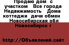 Продаю дом, с участком - Все города Недвижимость » Дома, коттеджи, дачи обмен   . Новосибирская обл.,Новосибирск г.